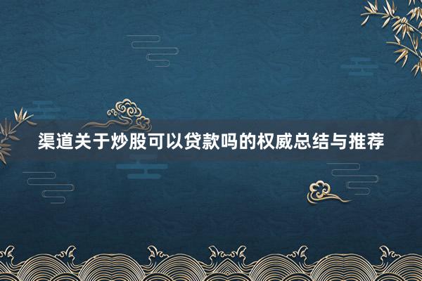 渠道关于炒股可以贷款吗的权威总结与推荐