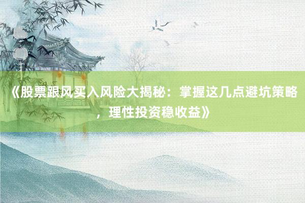 《股票跟风买入风险大揭秘:掌握这几点避坑策略,理性投资稳收益》