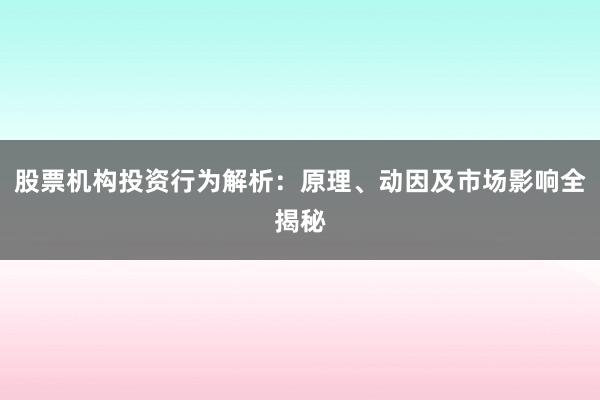 股票机构投资行为解析：原理、动因及市场影响全揭秘