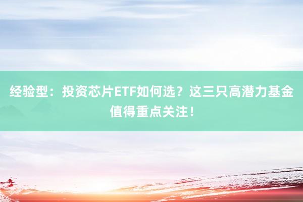 经验型：投资芯片ETF如何选？这三只高潜力基金值得重点关注！