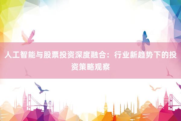 人工智能与股票投资深度融合：行业新趋势下的投资策略观察