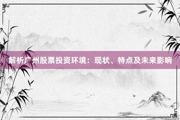 解析广州股票投资环境：现状、特点及未来影响