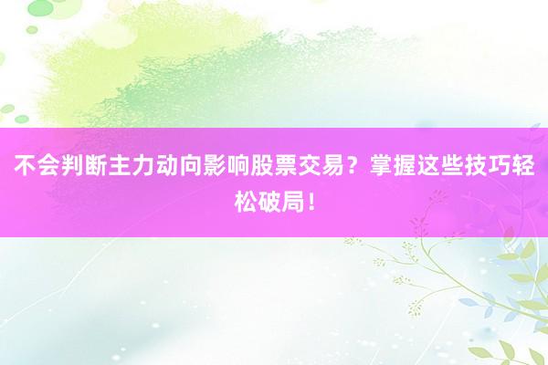不会判断主力动向影响股票交易？掌握这些技巧轻松破局！