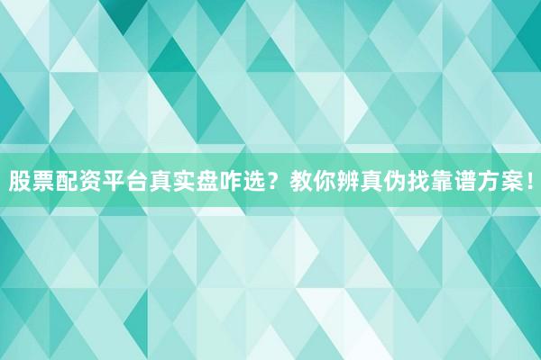 股票配资平台真实盘咋选？教你辨真伪找靠谱方案！