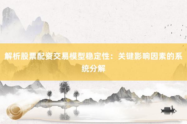 解析股票配资交易模型稳定性：关键影响因素的系统分解