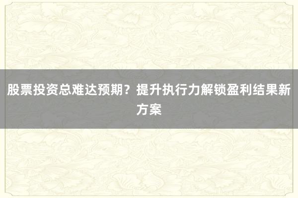 股票投资总难达预期？提升执行力解锁盈利结果新方案