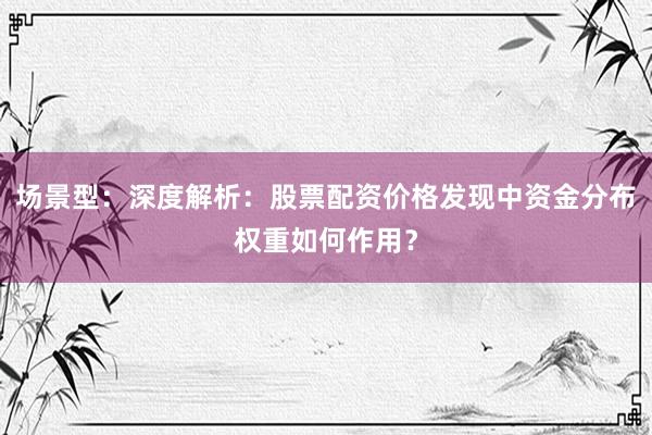 场景型：深度解析：股票配资价格发现中资金分布权重如何作用？