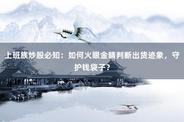 上班族炒股必知：如何火眼金睛判断出货迹象，守护钱袋子？