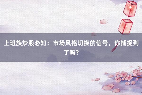 上班族炒股必知：市场风格切换的信号，你捕捉到了吗？