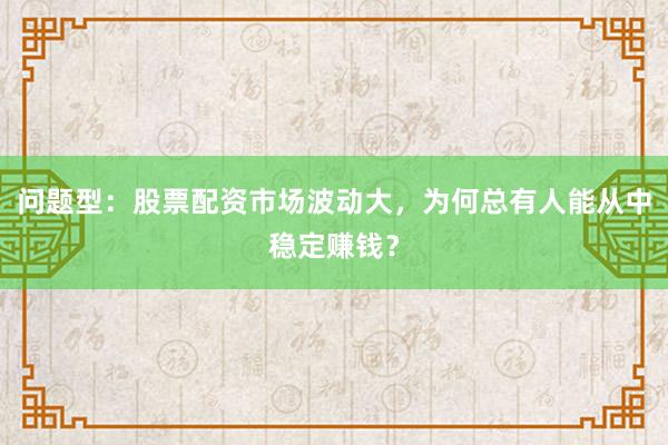 问题型：股票配资市场波动大，为何总有人能从中稳定赚钱？