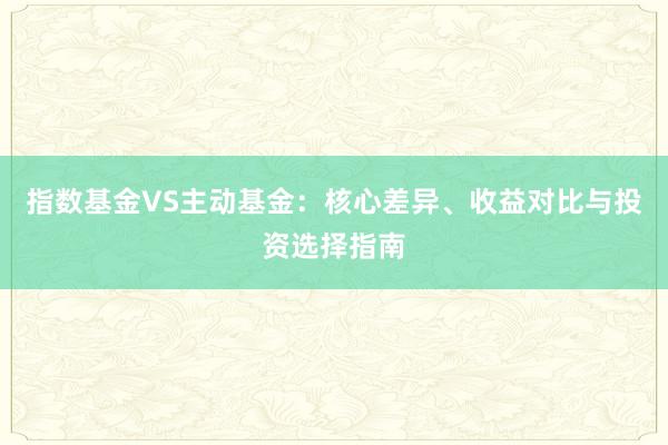 指数基金VS主动基金：核心差异、收益对比与投资选择指南