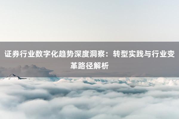 证券行业数字化趋势深度洞察：转型实践与行业变革路径解析