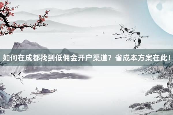 如何在成都找到低佣金开户渠道？省成本方案在此！