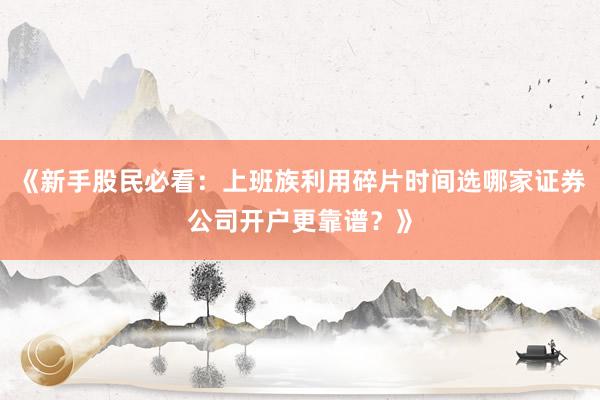 《新手股民必看：上班族利用碎片时间选哪家证券公司开户更靠谱？》