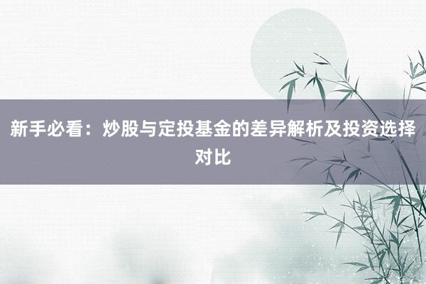 新手必看：炒股与定投基金的差异解析及投资选择对比