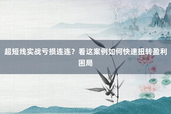 超短线实战亏损连连？看这案例如何快速扭转盈利困局