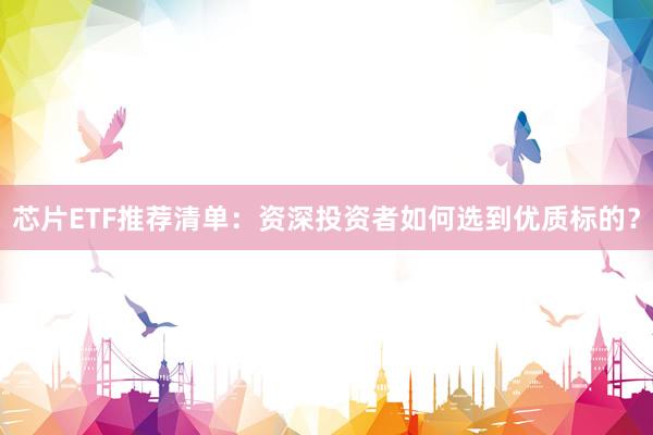 芯片ETF推荐清单：资深投资者如何选到优质标的？