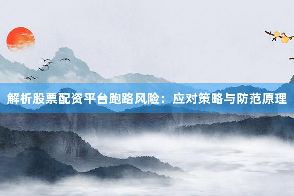 解析股票配资平台跑路风险：应对策略与防范原理