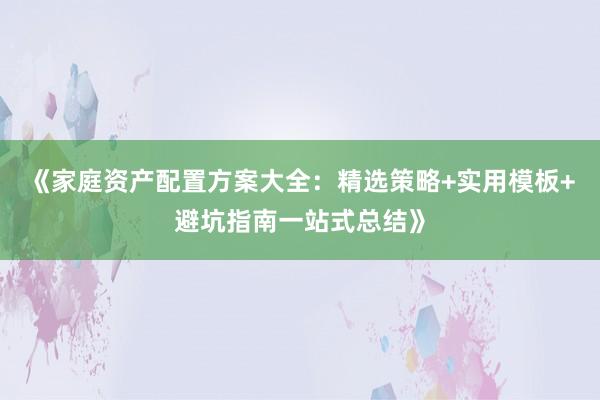 《家庭资产配置方案大全：精选策略+实用模板+避坑指南一站式总结》
