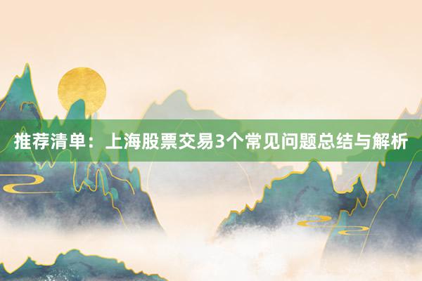 推荐清单：上海股票交易3个常见问题总结与解析