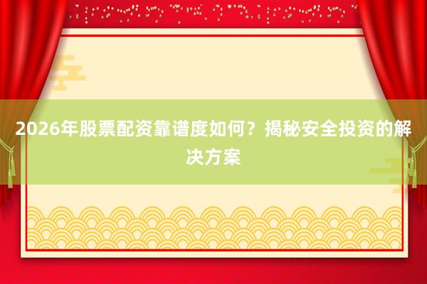 2026年股票配资靠谱度如何？揭秘安全投资的解决方案