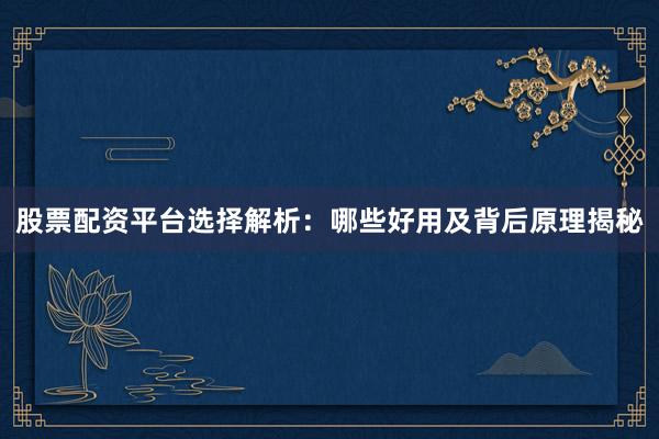 股票配资平台选择解析:哪些好用及背后原理揭秘