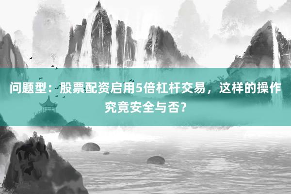 问题型：股票配资启用5倍杠杆交易，这样的操作究竟安全与否？