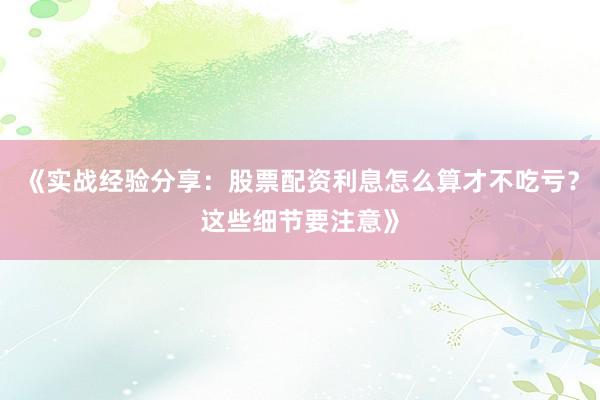 《实战经验分享：股票配资利息怎么算才不吃亏？这些细节要注意》