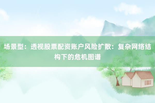 场景型：透视股票配资账户风险扩散：复杂网络结构下的危机图谱