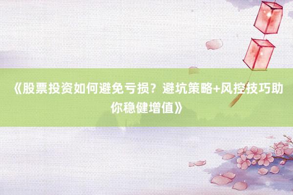 《股票投资如何避免亏损？避坑策略+风控技巧助你稳健增值》