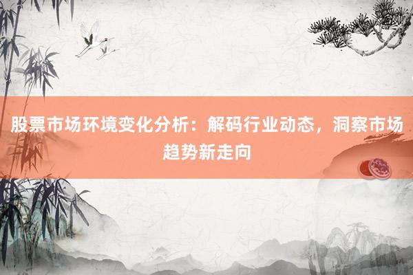 股票市场环境变化分析：解码行业动态，洞察市场趋势新走向