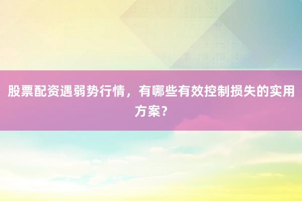 股票配资遇弱势行情，有哪些有效控制损失的实用方案？