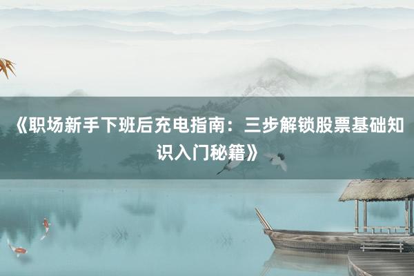 《职场新手下班后充电指南：三步解锁股票基础知识入门秘籍》