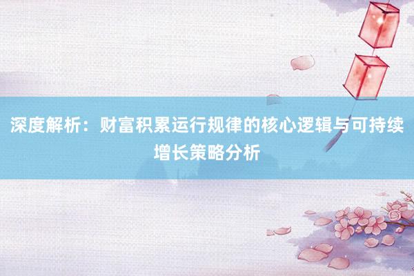 深度解析：财富积累运行规律的核心逻辑与可持续增长策略分析