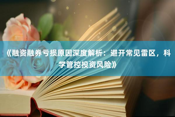 《融资融券亏损原因深度解析：避开常见雷区，科学管控投资风险》