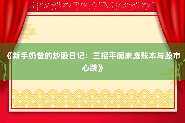 《新手奶爸的炒股日记：三招平衡家庭账本与股市心跳》