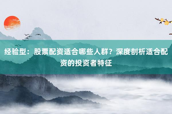 经验型:股票配资适合哪些人群?深度剖析适合配资的投资者特征