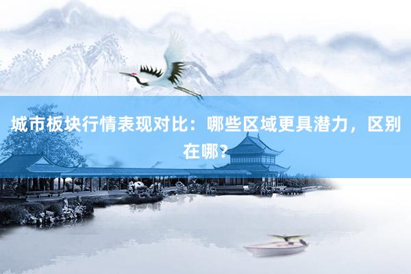 城市板块行情表现对比:哪些区域更具潜力,区别在哪?