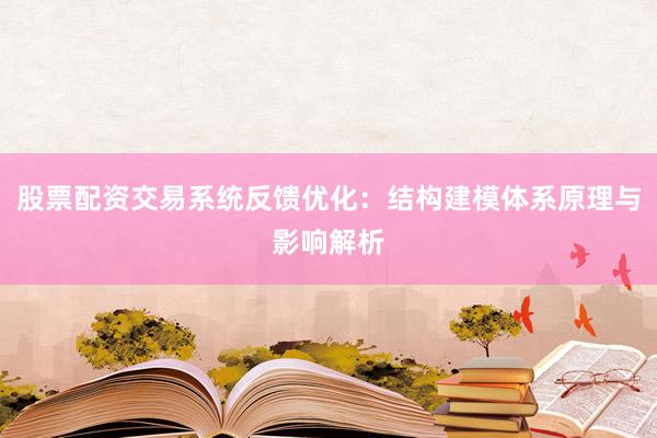 股票配资交易系统反馈优化：结构建模体系原理与影响解析