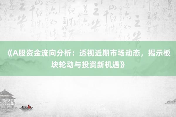 《A股资金流向分析：透视近期市场动态，揭示板块轮动与投资新机遇》