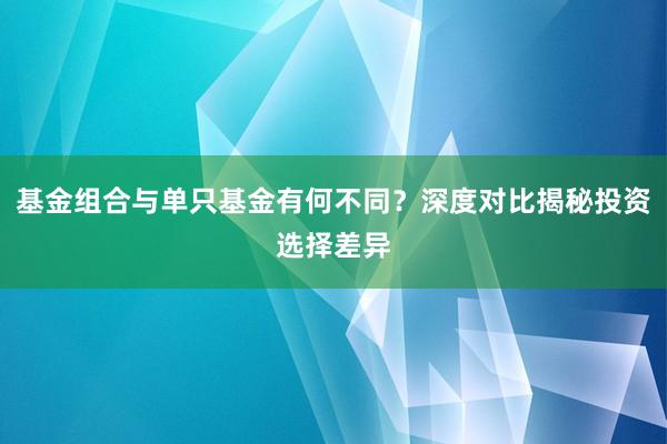 基金组合与单只基金有何不同？深度对比揭秘投资选择差异