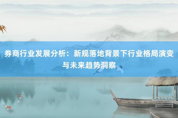 券商行业发展分析：新规落地背景下行业格局演变与未来趋势洞察
