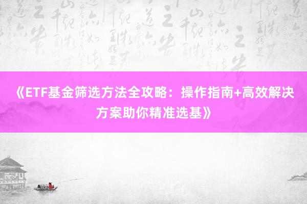 《ETF基金筛选方法全攻略：操作指南+高效解决方案助你精准选基》