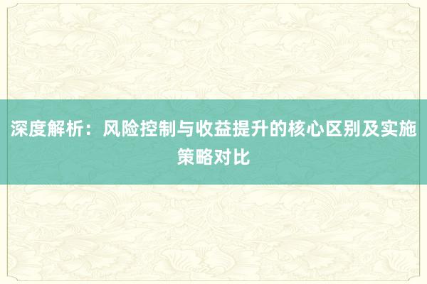 深度解析：风险控制与收益提升的核心区别及实施策略对比