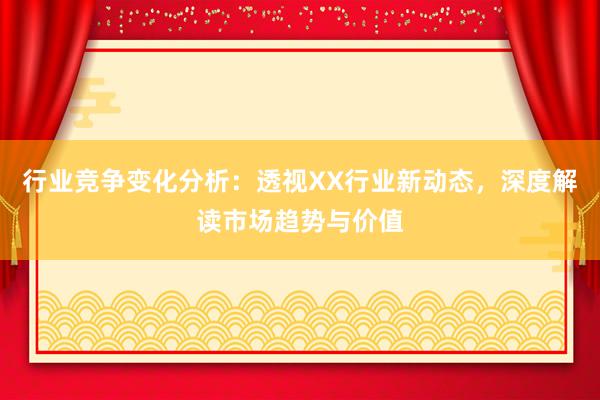 行业竞争变化分析：透视XX行业新动态，深度解读市场趋势与价值