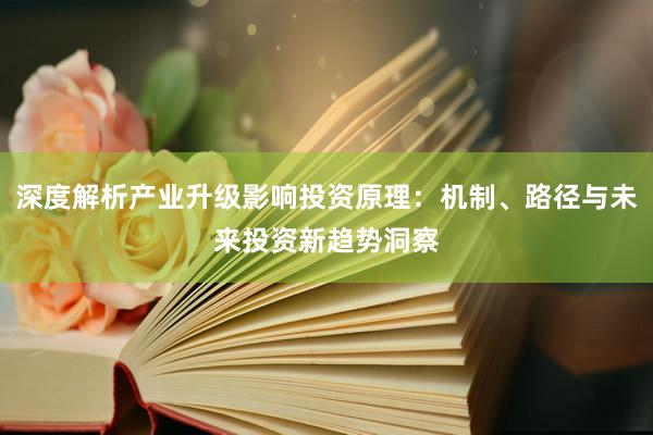 深度解析产业升级影响投资原理：机制、路径与未来投资新趋势洞察