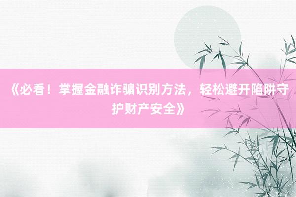 《必看！掌握金融诈骗识别方法，轻松避开陷阱守护财产安全》