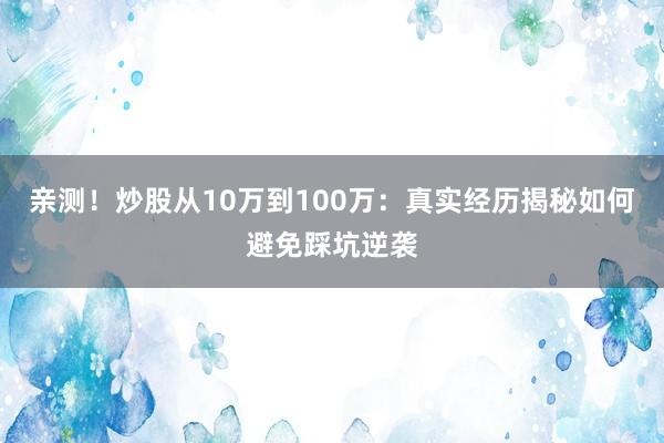 亲测！炒股从10万到100万：真实经历揭秘如何避免踩坑逆袭