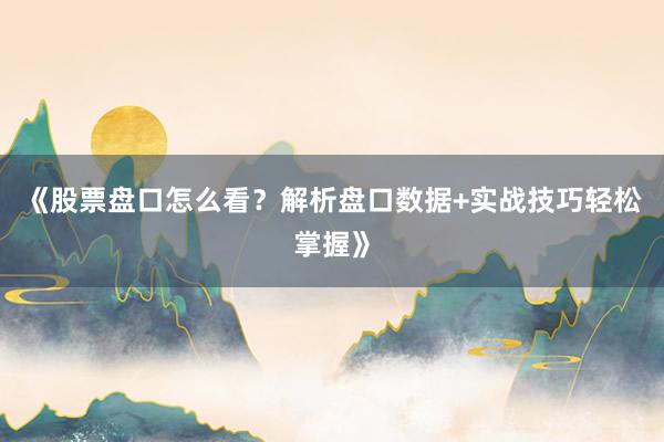 《股票盘口怎么看？解析盘口数据+实战技巧轻松掌握》