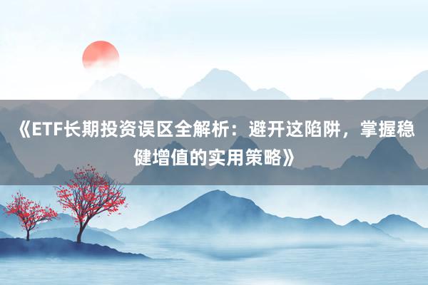 《ETF长期投资误区全解析：避开这陷阱，掌握稳健增值的实用策略》